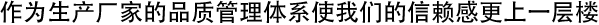 作为生产厂家的品质管理体系使我们的信赖感更上一层楼