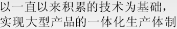 以一直以来积累的技术为基础，实现大型产品的一体化生产体制