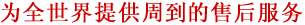 为全世界提供周到的售后服务