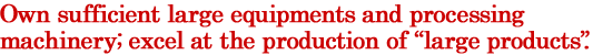 Own sufficient large equipments and processing machinery; excel at the production of "large products".